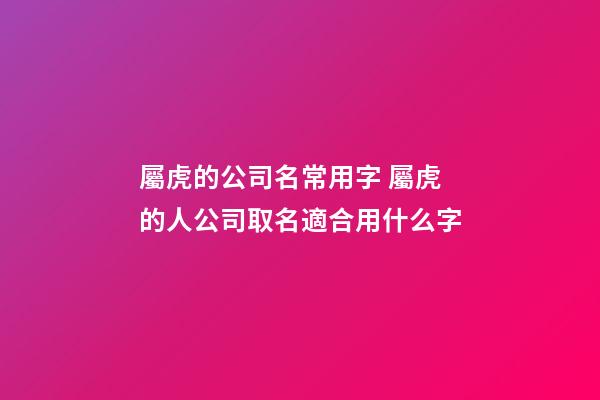 屬虎的公司名常用字 屬虎的人公司取名適合用什么字